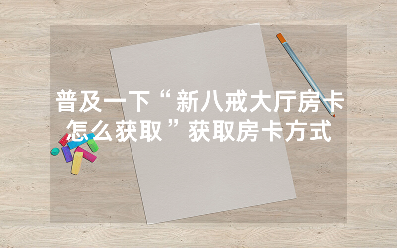 普及一下“新八戒大厅房卡怎么获取”获取房卡方式