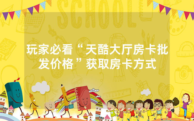 玩家必看“天酷大厅房卡批发价格”获取房卡方式