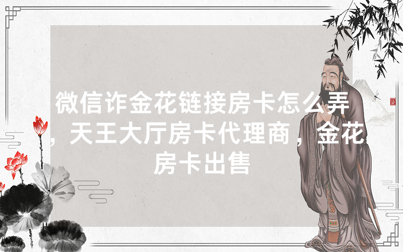 微信诈金花链接房卡怎么弄，天王大厅房卡代理商，金花房卡出售