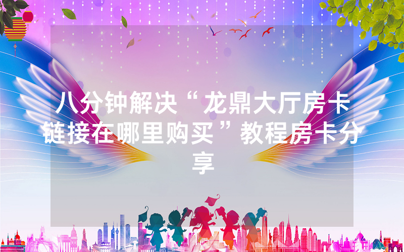 八分钟解决“龙鼎大厅房卡链接在哪里购买”教程房卡分享