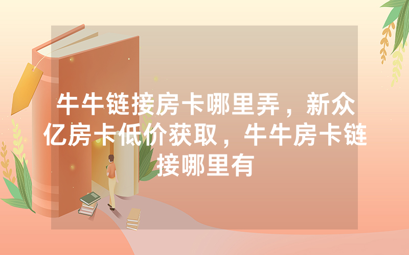 牛牛链接房卡哪里弄，新众亿房卡低价获取，牛牛房卡链接哪里有