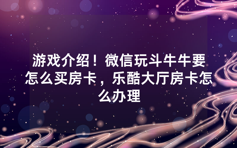 游戏介绍！微信玩斗牛牛要怎么买房卡，乐酷大厅房卡怎么办理