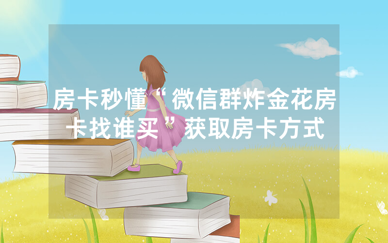 房卡秒懂“微信群炸金花房卡找谁买”获取房卡方式