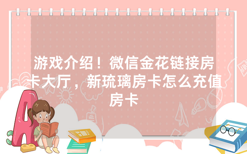 游戏介绍！微信金花链接房卡大厅，新琉璃房卡怎么充值房卡
