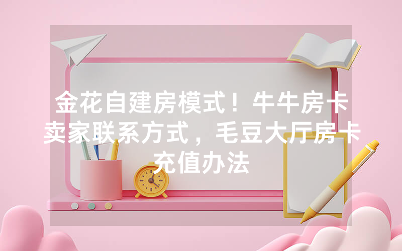 金花自建房模式！牛牛房卡卖家联系方式，毛豆大厅房卡充值办法