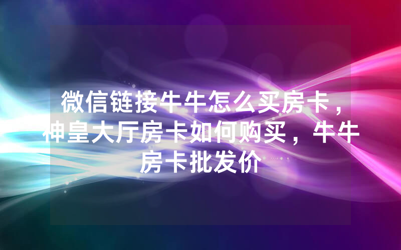 微信链接牛牛怎么买房卡，神皇大厅房卡如何购买，牛牛房卡批发价