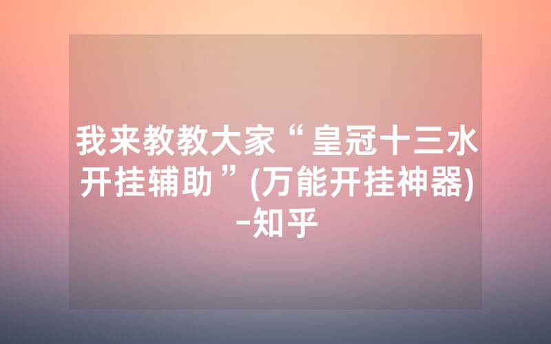 我来教教大家“皇冠十三水开挂辅助”(万能开挂神器)-知乎