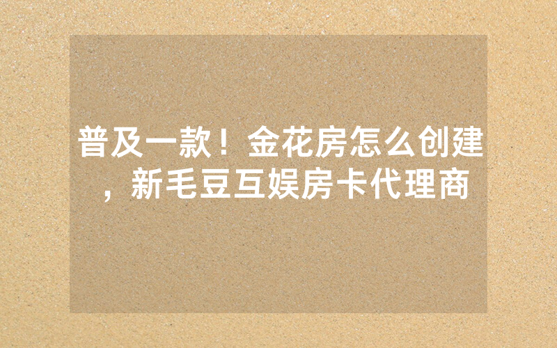 普及一款！金花房怎么创建，新毛豆互娱房卡代理商
