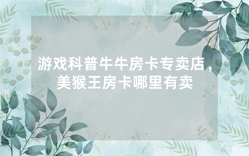 游戏科普牛牛房卡专卖店，美猴王房卡哪里有卖
