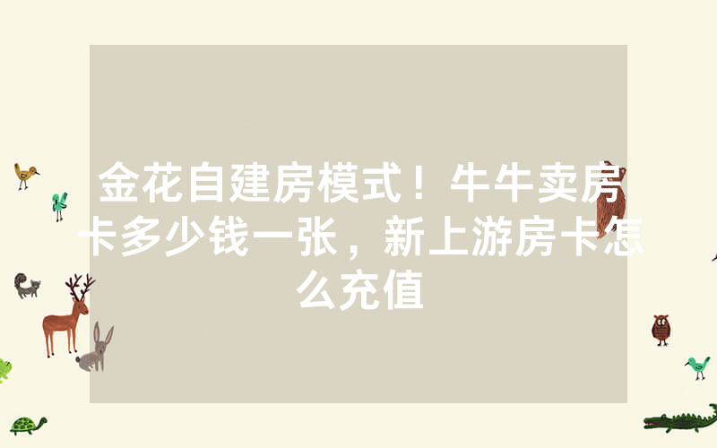 金花自建房模式！牛牛卖房卡多少钱一张，新上游房卡怎么充值