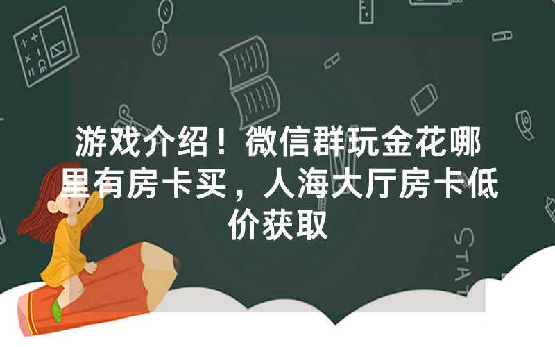 游戏介绍！微信群玩金花哪里有房卡买，人海大厅房卡低价获取