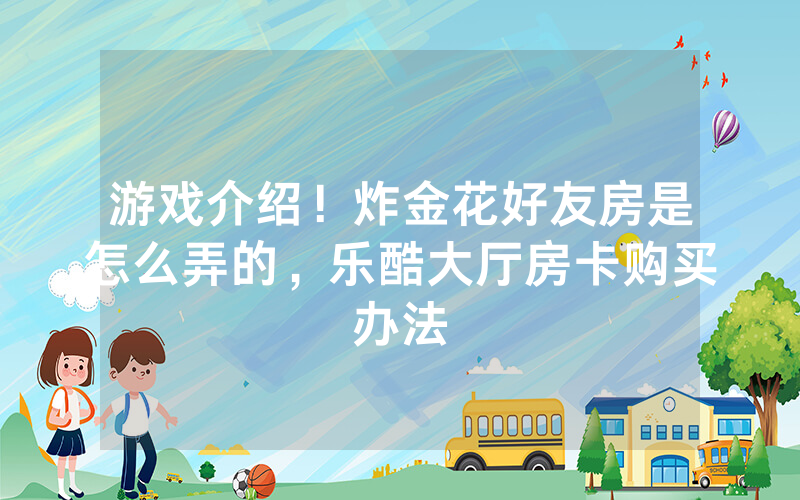 游戏介绍！炸金花好友房是怎么弄的，乐酷大厅房卡购买办法