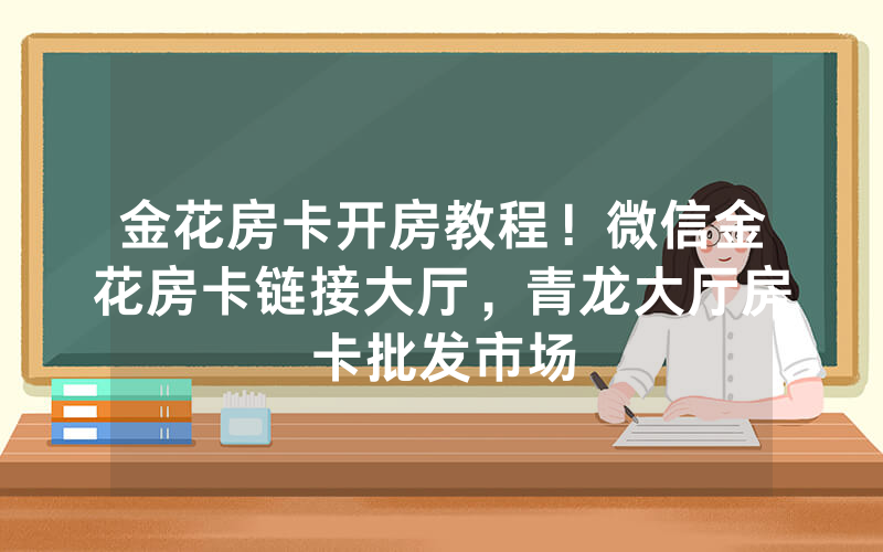 金花房卡开房教程！微信金花房卡链接大厅，青龙大厅房卡批发市场