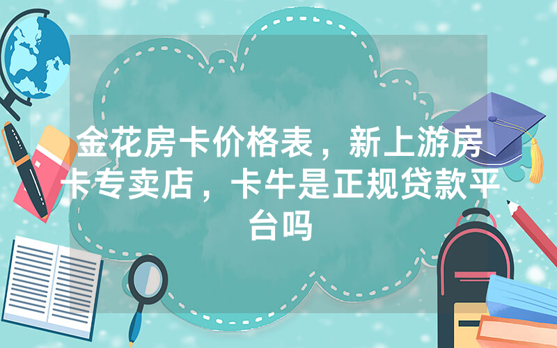 金花房卡价格表，新上游房卡专卖店，卡牛是正规贷款平台吗