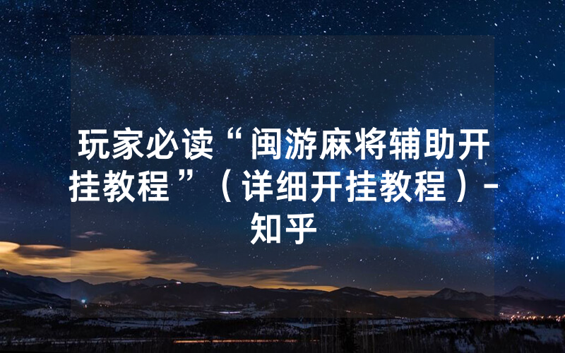 玩家必读“闽游麻将辅助开挂教程”（详细开挂教程）-知乎
