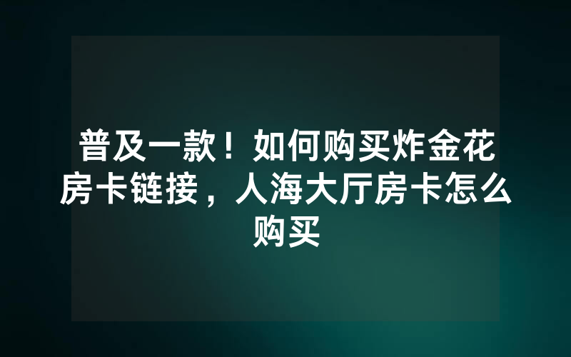 普及一款！如何购买炸金花房卡链接，人海大厅房卡怎么购买