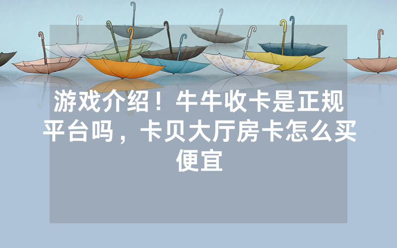 游戏介绍！牛牛收卡是正规平台吗，卡贝大厅房卡怎么买便宜