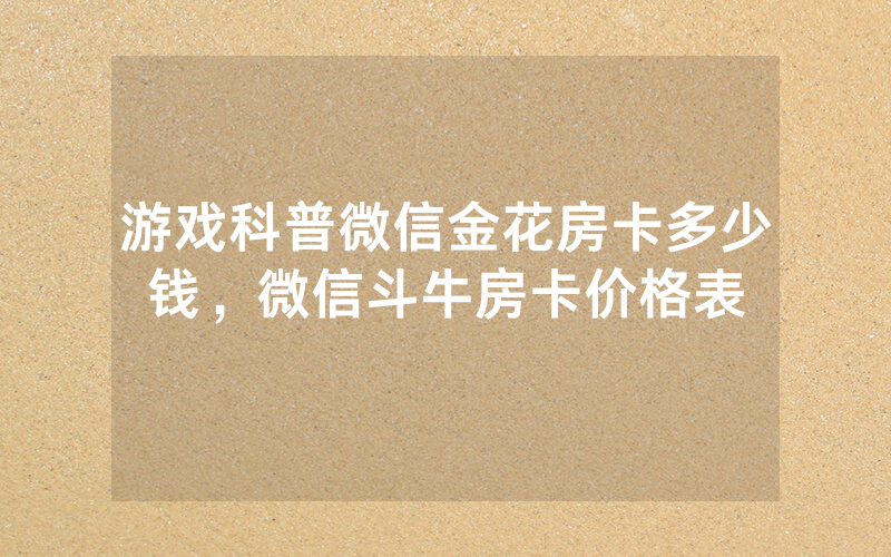 游戏科普微信金花房卡多少钱，微信斗牛房卡价格表