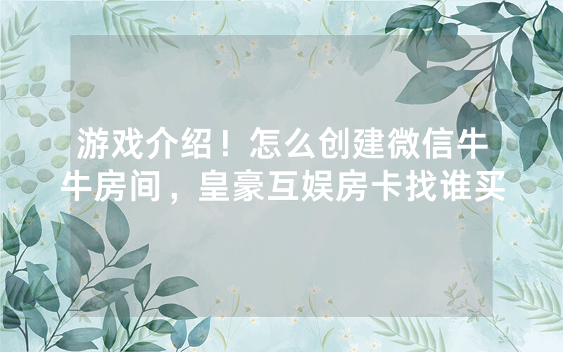 游戏介绍！怎么创建微信牛牛房间，皇豪互娱房卡找谁买