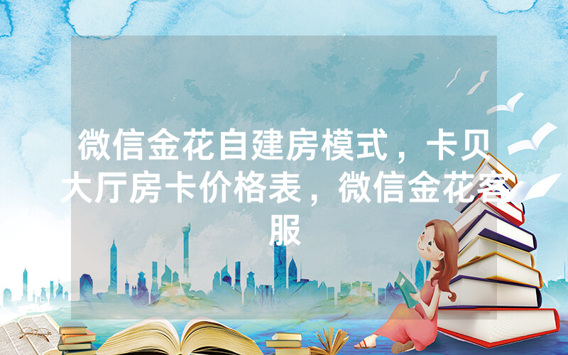 微信金花自建房模式，卡贝大厅房卡价格表，微信金花客服