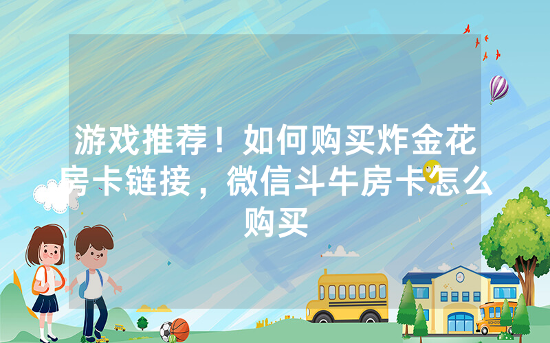 游戏推荐！如何购买炸金花房卡链接，微信斗牛房卡怎么购买