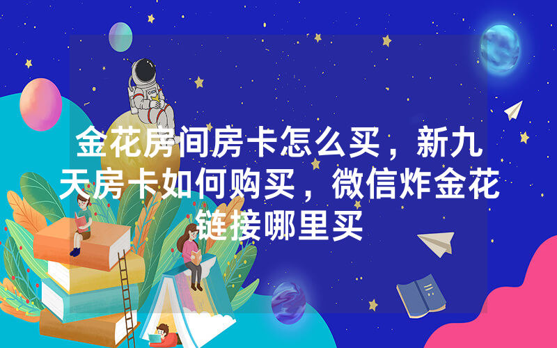 金花房间房卡怎么买，新九天房卡如何购买，微信炸金花链接哪里买