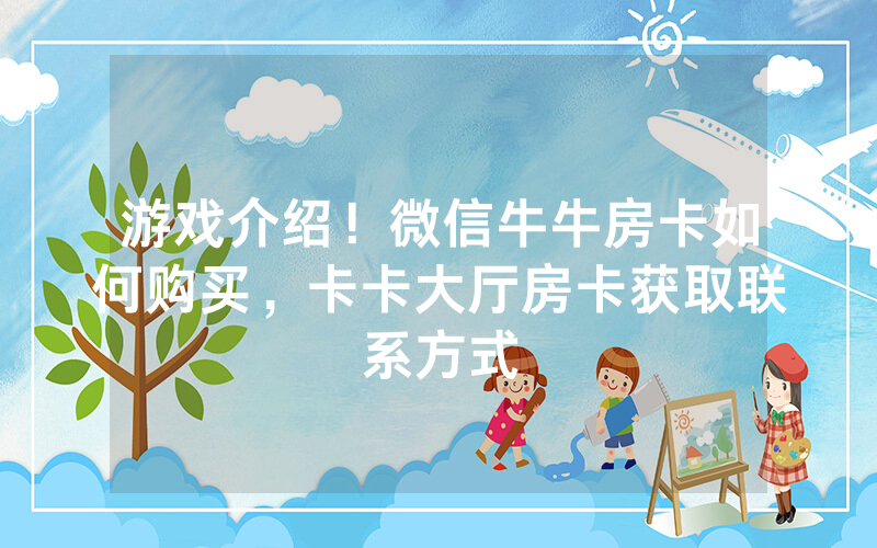游戏介绍！微信牛牛房卡如何购买，卡卡大厅房卡获取联系方式