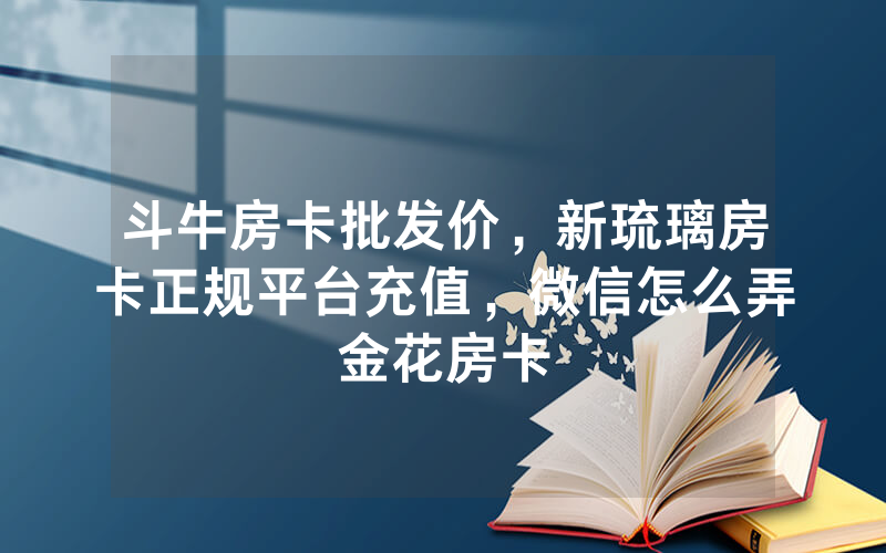 斗牛房卡批发价，新琉璃房卡正规平台充值，微信怎么弄金花房卡