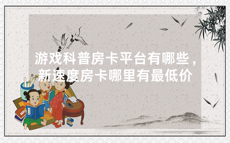 游戏科普房卡平台有哪些，新速度房卡哪里有最低价