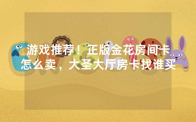 游戏推荐！正版金花房间卡怎么卖，大圣大厅房卡找谁买