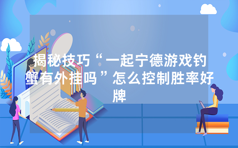 揭秘技巧“一起宁德游戏钓蟹有外挂吗”怎么控制胜率好牌