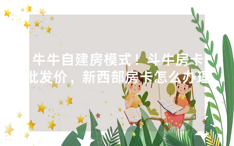 牛牛自建房模式！斗牛房卡批发价，新西部房卡怎么办理