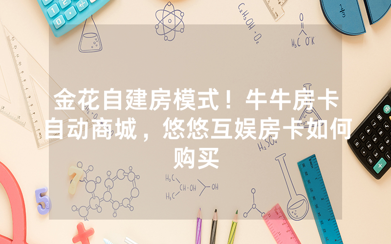 金花自建房模式！牛牛房卡自动商城，悠悠互娱房卡如何购买