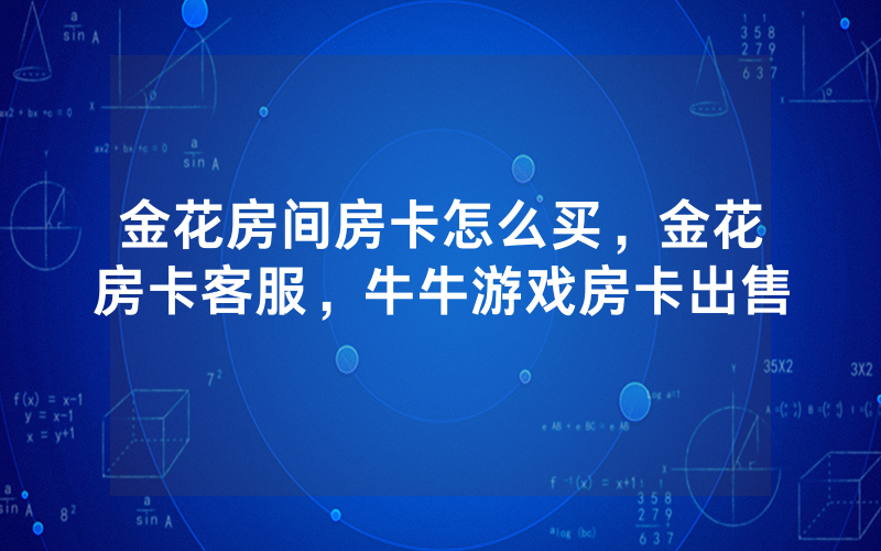 金花房间房卡怎么买，金花房卡客服，牛牛游戏房卡出售