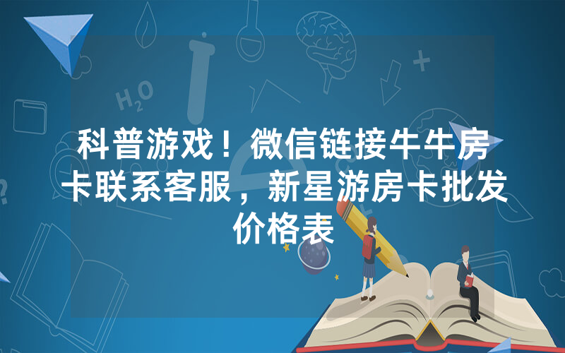 科普游戏！微信链接牛牛房卡联系客服，新星游房卡批发价格表