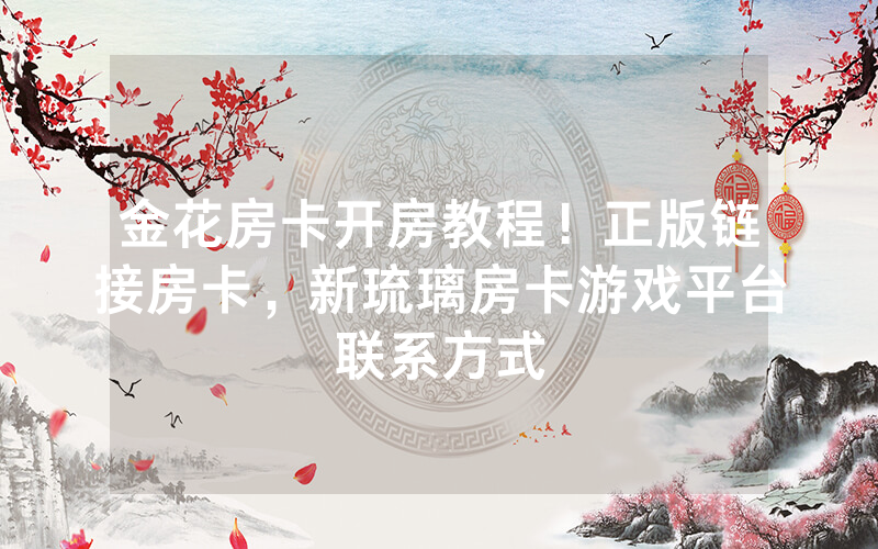 金花房卡开房教程！正版链接房卡，新琉璃房卡游戏平台联系方式