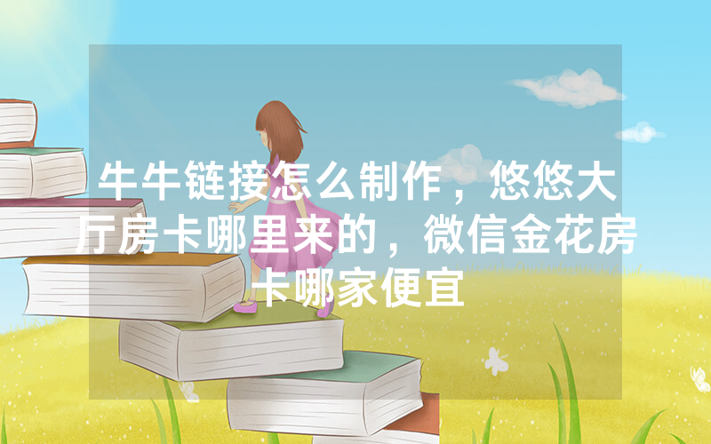牛牛链接怎么制作，悠悠大厅房卡哪里来的，微信金花房卡哪家便宜