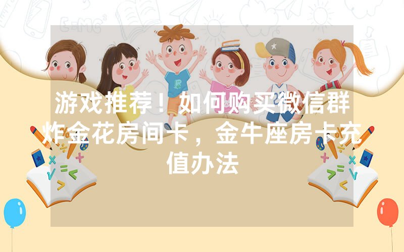 游戏推荐！如何购买微信群炸金花房间卡，金牛座房卡充值办法