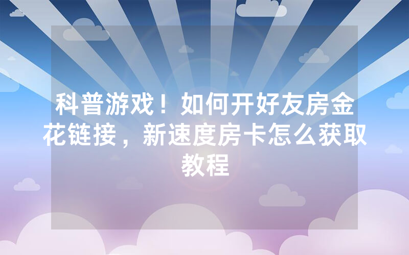 科普游戏！如何开好友房金花链接，新速度房卡怎么获取教程