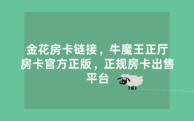 金花房卡链接，牛魔王正厅房卡官方正版，正规房卡出售平台