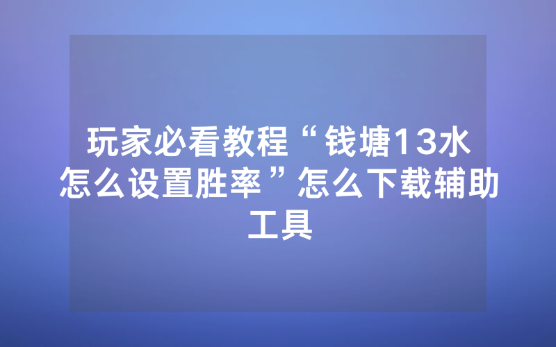 玩家必看教程“钱塘13水怎么设置胜率”怎么下载辅助工具