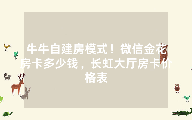 牛牛自建房模式！微信金花房卡多少钱，长虹大厅房卡价格表