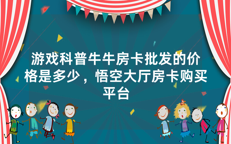 游戏科普牛牛房卡批发的价格是多少，悟空大厅房卡购买平台