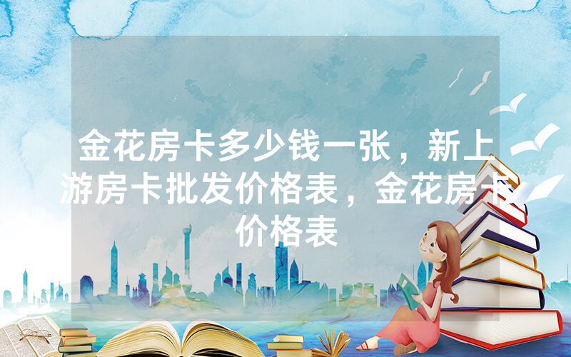 金花房卡多少钱一张，新上游房卡批发价格表，金花房卡价格表