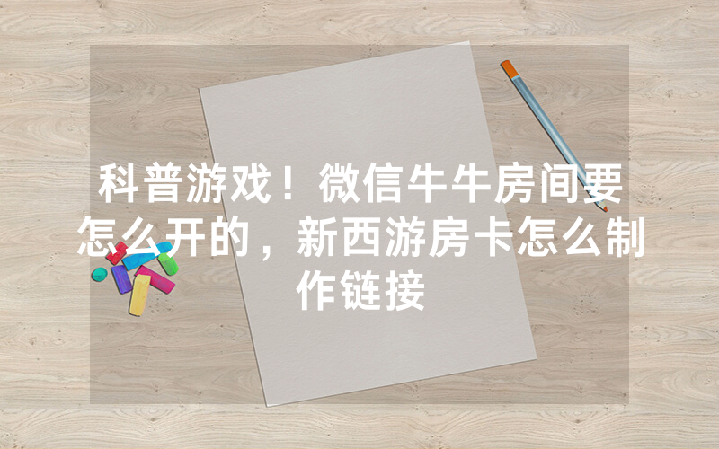 科普游戏！微信牛牛房间要怎么开的，新西游房卡怎么制作链接