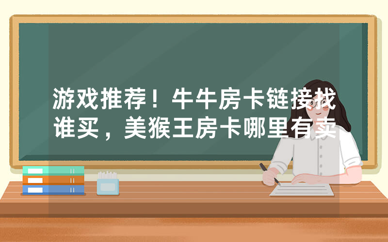 游戏推荐！牛牛房卡链接找谁买，美猴王房卡哪里有卖