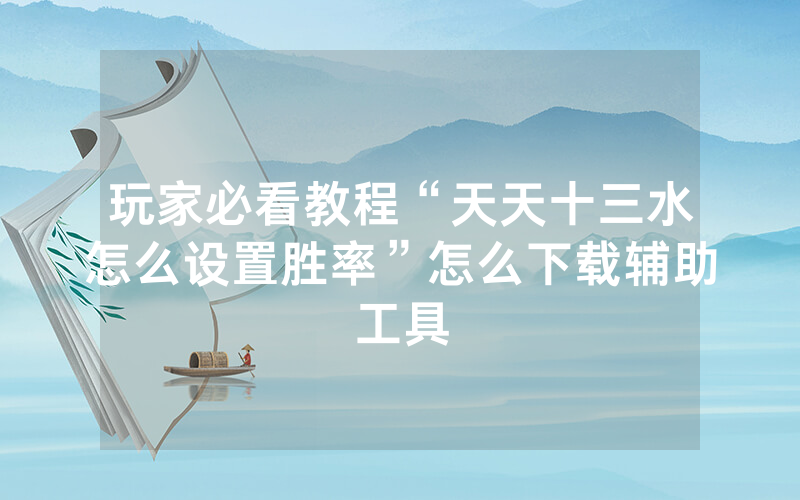 玩家必看教程“天天十三水怎么设置胜率”怎么下载辅助工具