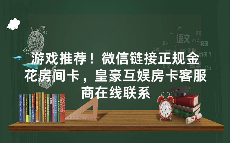 游戏推荐！微信链接正规金花房间卡，皇豪互娱房卡客服商在线联系