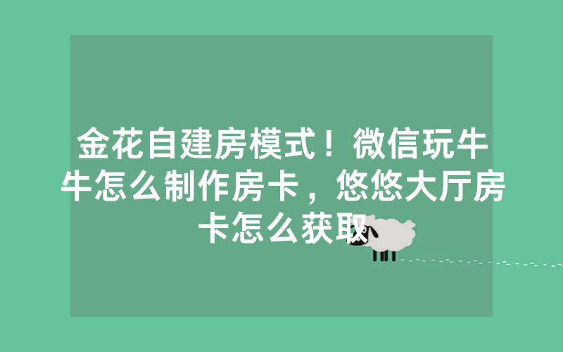 金花自建房模式！微信玩牛牛怎么制作房卡，悠悠大厅房卡怎么获取