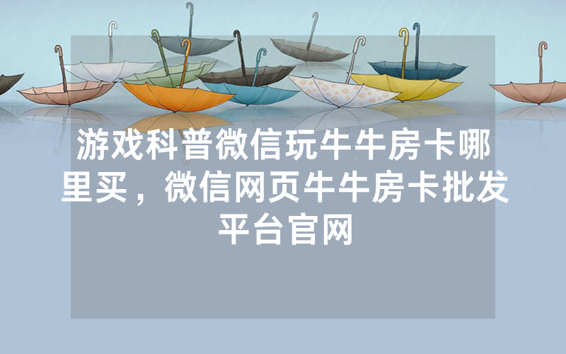 游戏科普微信玩牛牛房卡哪里买，微信网页牛牛房卡批发平台官网